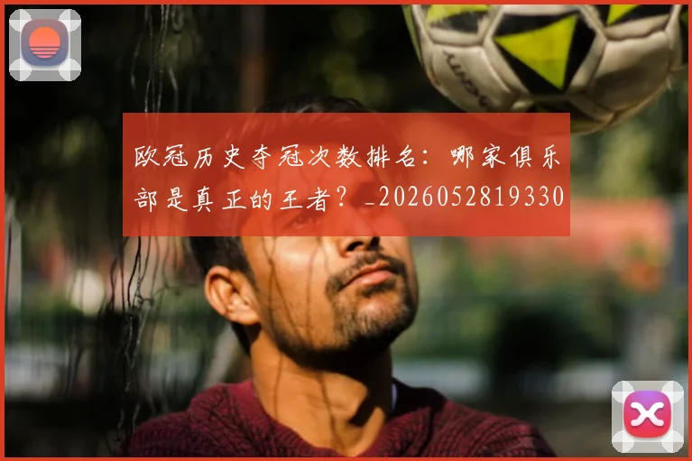 欧冠历史夺冠次数排名：哪家俱乐部是真正的王者？_20260528193305