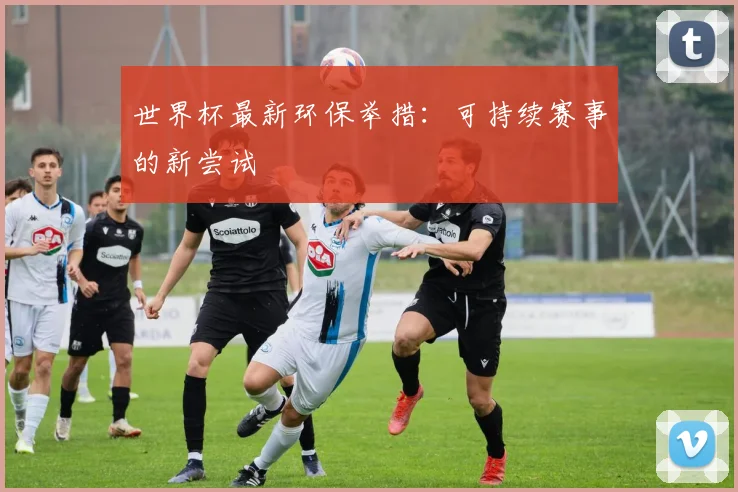 世界杯最新环保举措:可持续赛事的新尝试