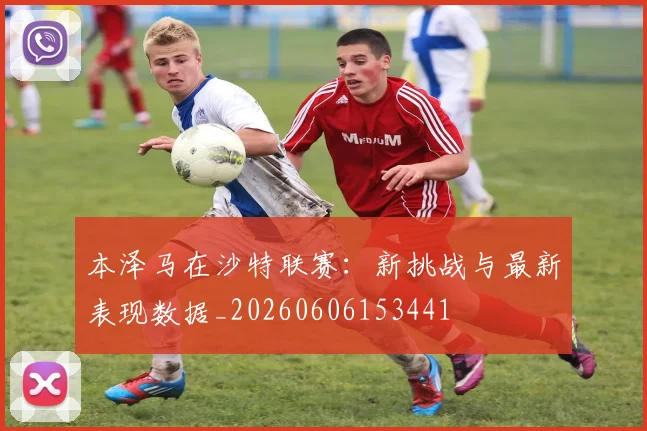 本泽马在沙特联赛:新挑战与最新表现数据_20260606153441