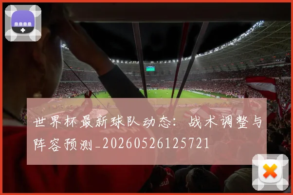 世界杯最新球队动态:战术调整与阵容预测_20260526125721