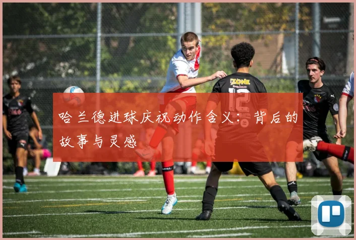 哈兰德进球庆祝动作含义:背后的故事与灵感