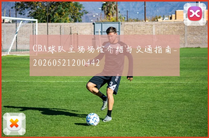 CBA球队主场场馆介绍与交通指南_20260521200442