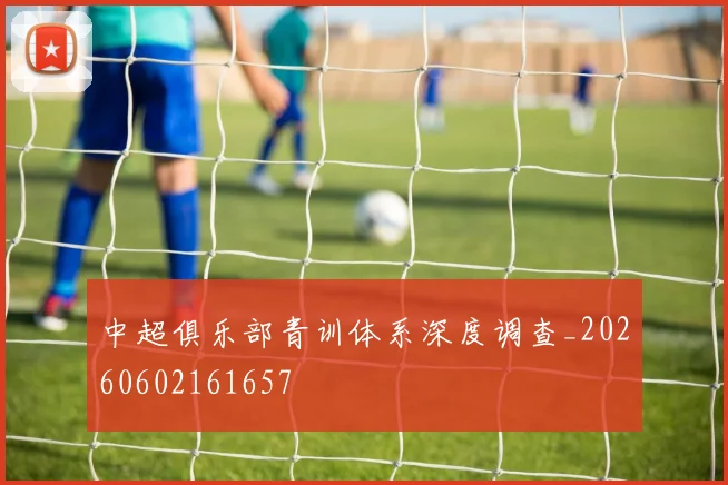 中超俱乐部青训体系深度调查_20260602161657