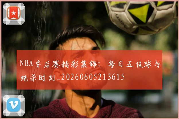 NBA季后赛精彩集锦:每日五佳球与绝杀时刻_20260605213615