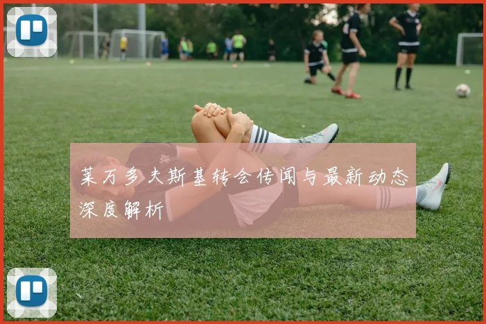 莱万多夫斯基转会传闻与最新动态深度解析