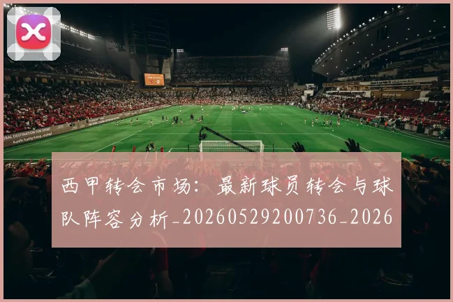 西甲转会市场：最新球员转会与球队阵容分析_20260529200736_20260703181937