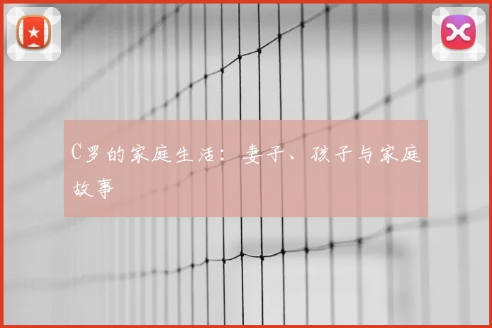 C罗的家庭生活:妻子、孩子与家庭故事
