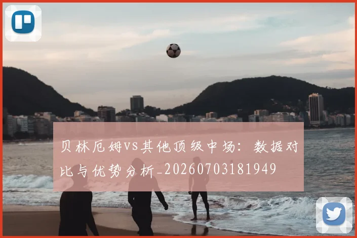 贝林厄姆vs其他顶级中场:数据对比与优势分析_20260703181949