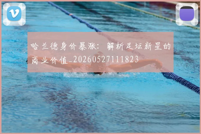 哈兰德身价暴涨:解析足坛新星的商业价值_20260527111823