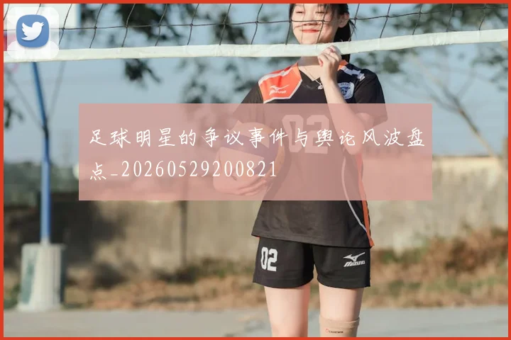 足球明星的争议事件与舆论风波盘点_20260529200821