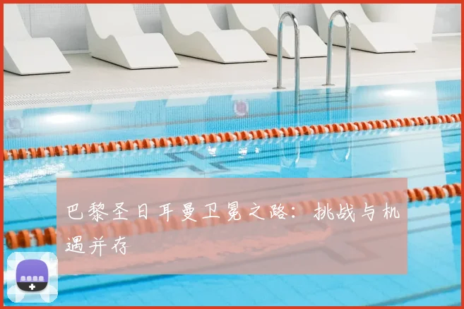 巴黎圣日耳曼卫冕之路：挑战与机遇并存