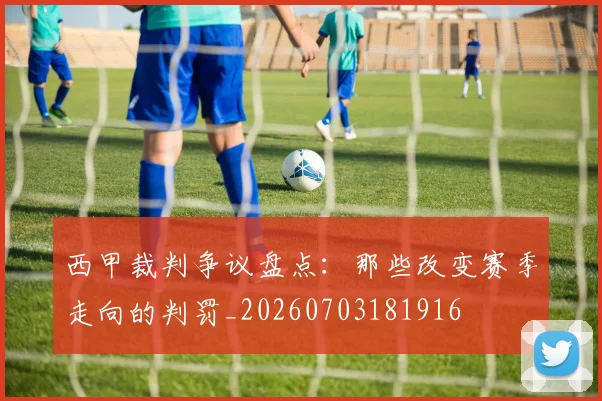 西甲裁判争议盘点：那些改变赛季走向的判罚_20260703181916