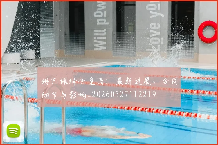姆巴佩转会皇马:最新进展、合同细节与影响_20260527112219