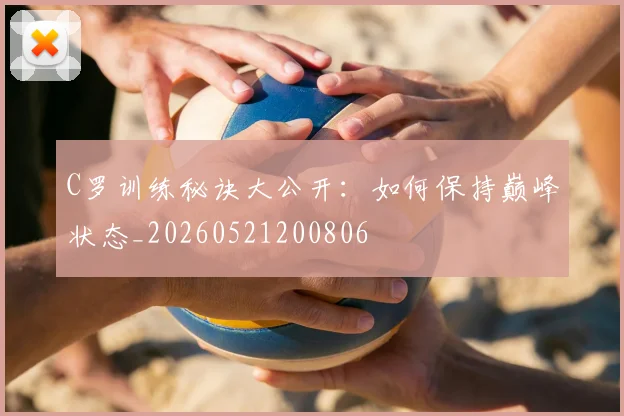 C罗训练秘诀大公开:如何保持巅峰状态_20260521200806