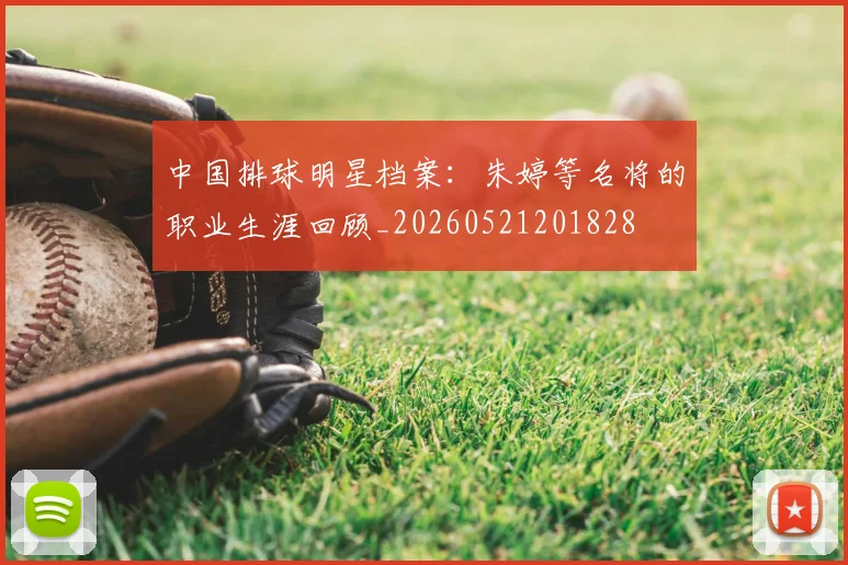 中国排球明星档案：朱婷等名将的职业生涯回顾_20260521201828