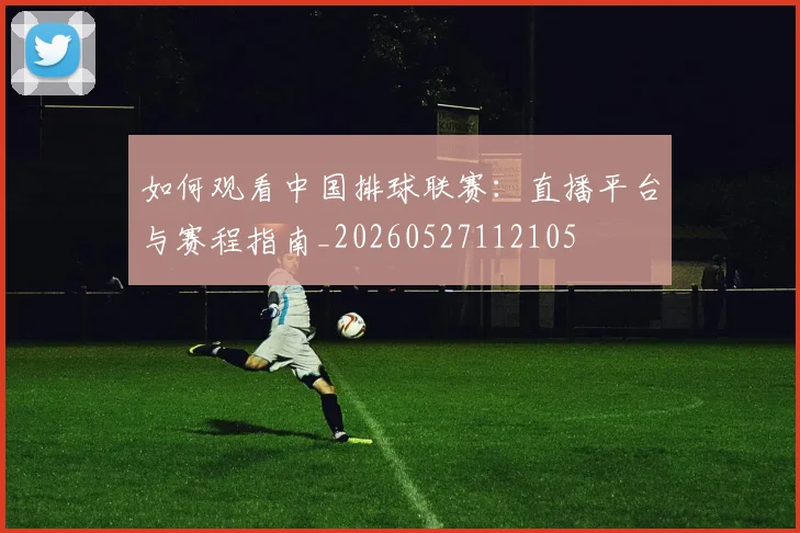 如何观看中国排球联赛:直播平台与赛程指南_20260527112105