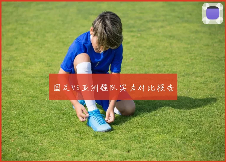 国足vs亚洲强队实力对比报告