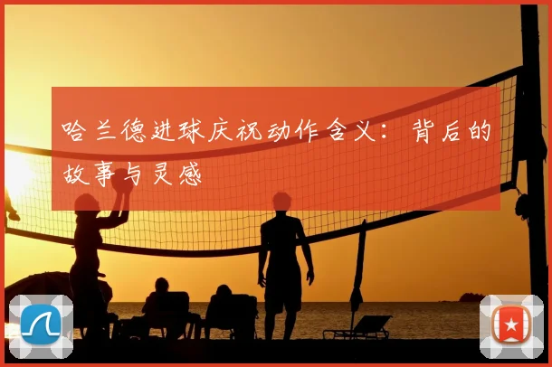哈兰德进球庆祝动作含义:背后的故事与灵感