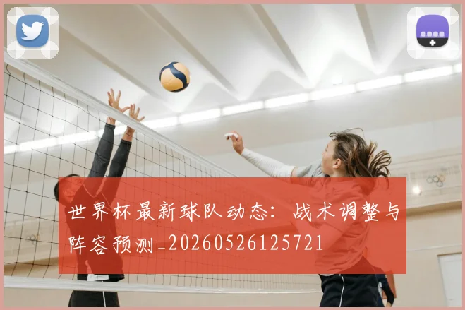 世界杯最新球队动态：战术调整与阵容预测_20260526125721