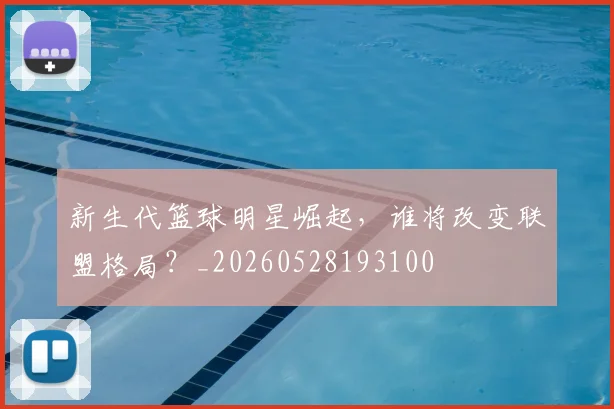新生代篮球明星崛起,谁将改变联盟格局?_20260528193100