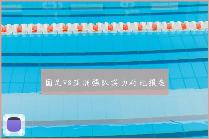 国足vs亚洲强队实力对比报告