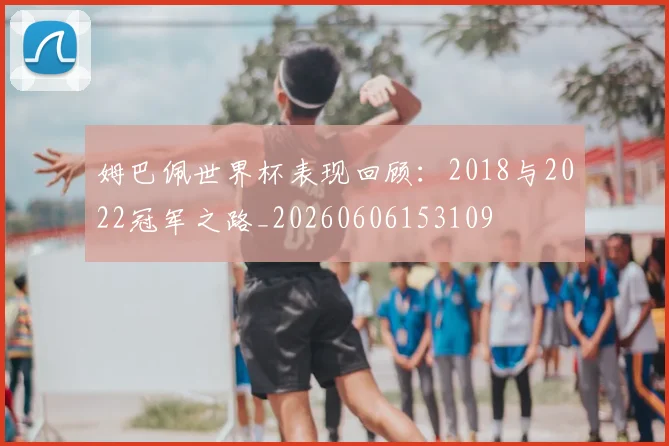 姆巴佩世界杯表现回顾:2018与2022冠军之路_20260606153109