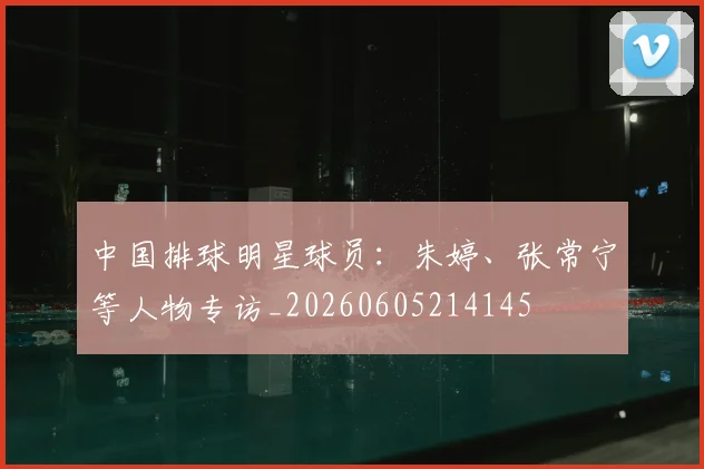 中国排球明星球员:朱婷、张常宁等人物专访_20260605214145