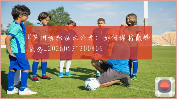 C罗训练秘诀大公开:如何保持巅峰状态_20260521200806