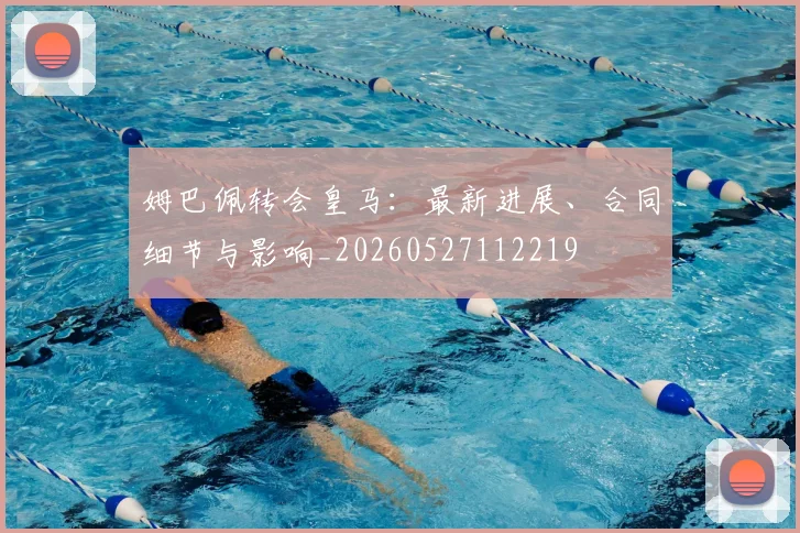 姆巴佩转会皇马:最新进展、合同细节与影响_20260527112219