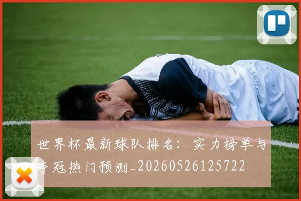 世界杯最新球队排名：实力榜单与夺冠热门预测_20260526125722