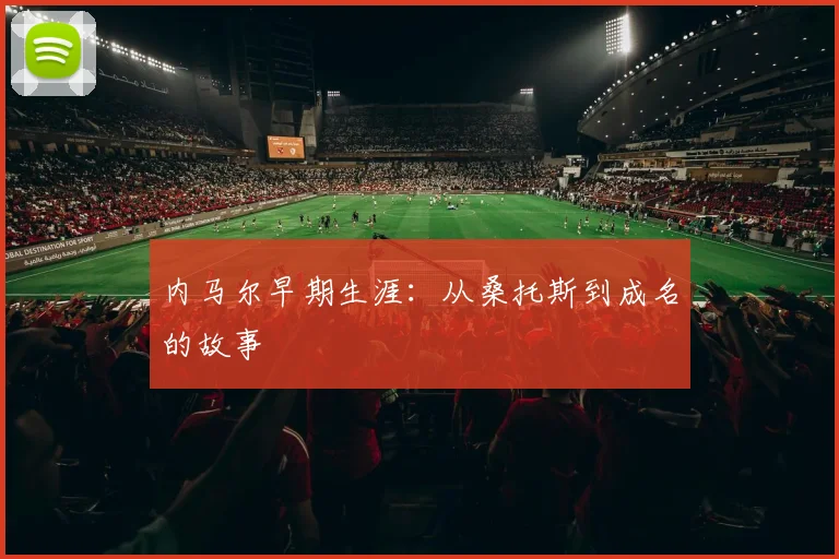 内马尔早期生涯：从桑托斯到成名的故事