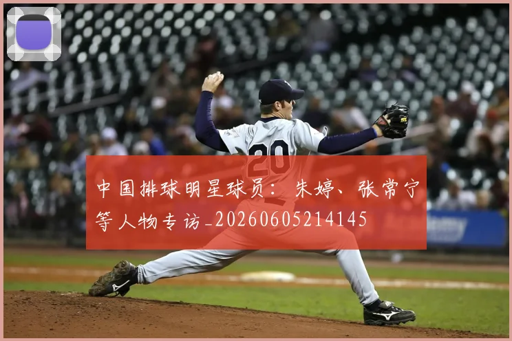 中国排球明星球员：朱婷、张常宁等人物专访_20260605214145