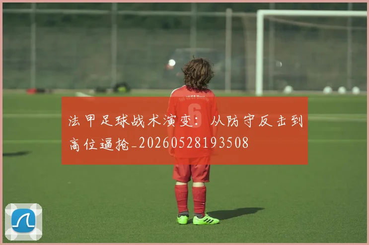 法甲足球战术演变:从防守反击到高位逼抢_20260528193508