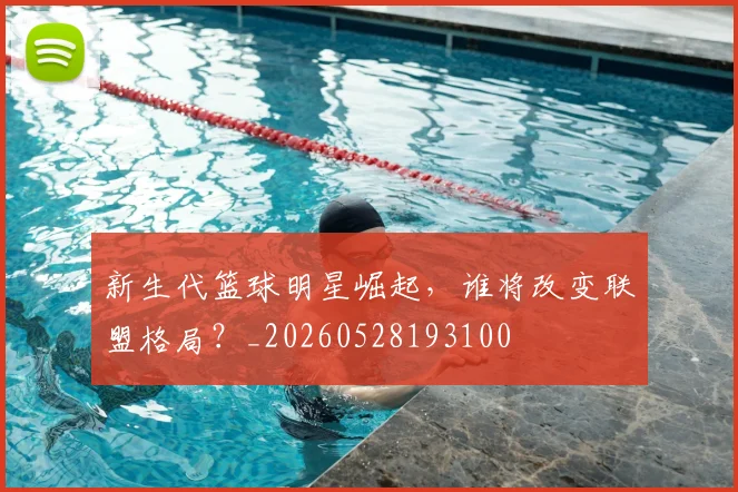 新生代篮球明星崛起,谁将改变联盟格局?_20260528193100
