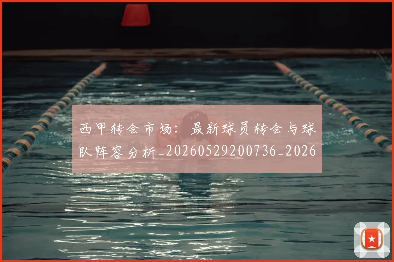 西甲转会市场:最新球员转会与球队阵容分析_20260529200736_20260703181937