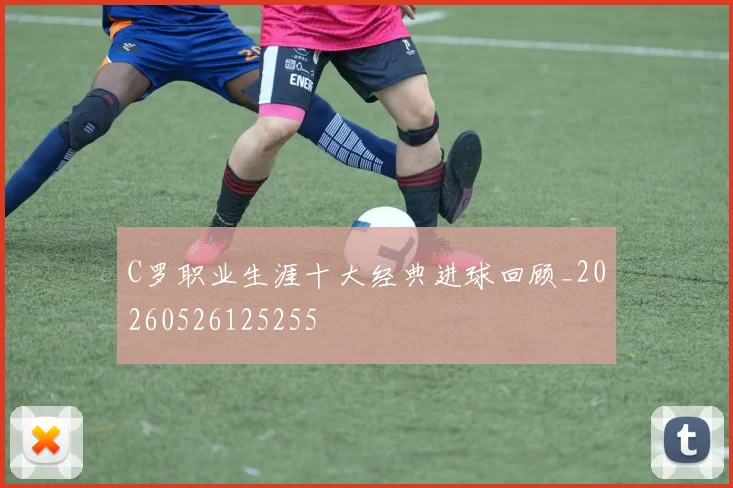 C罗职业生涯十大经典进球回顾_20260526125255