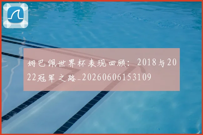 姆巴佩世界杯表现回顾:2018与2022冠军之路_20260606153109