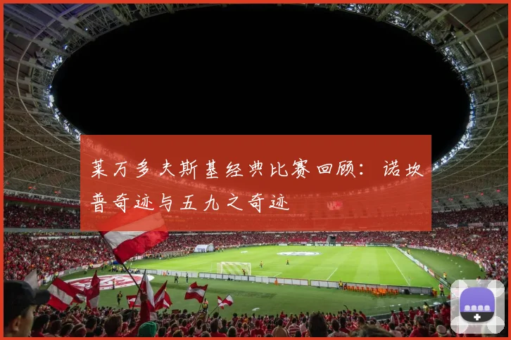 莱万多夫斯基经典比赛回顾:诺坎普奇迹与五九之奇迹