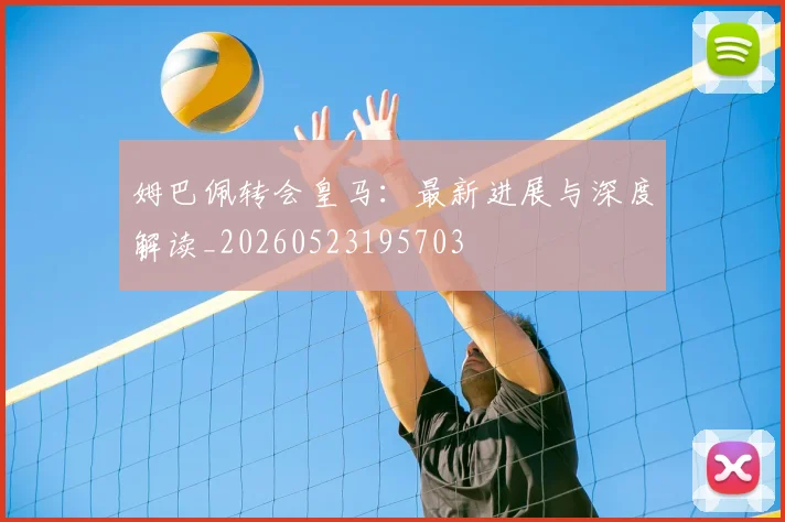 姆巴佩转会皇马:最新进展与深度解读_20260523195703