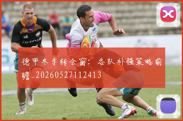 德甲冬季转会窗:各队补强策略前瞻_20260527112413