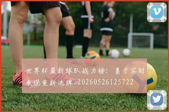 世界杯最新球队战力榜:基于实时表现重新洗牌_20260526125722