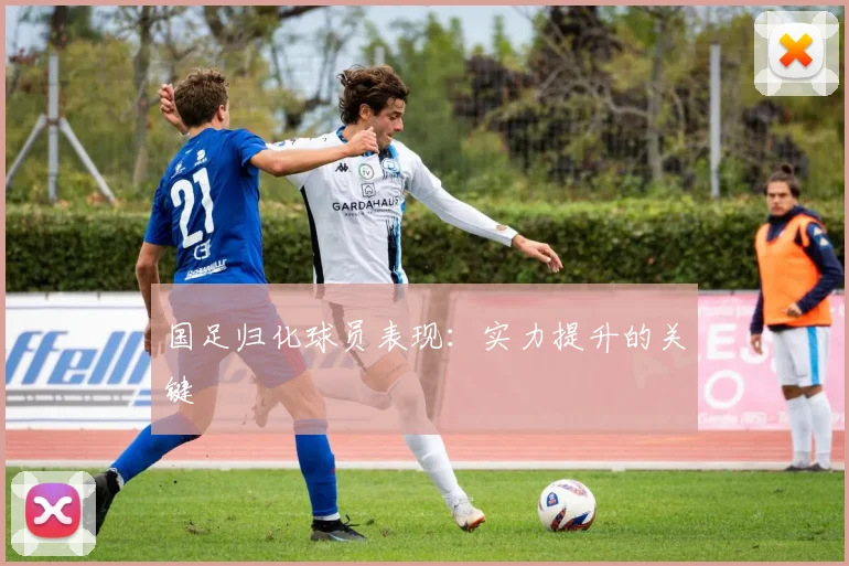 国足归化球员表现：实力提升的关键