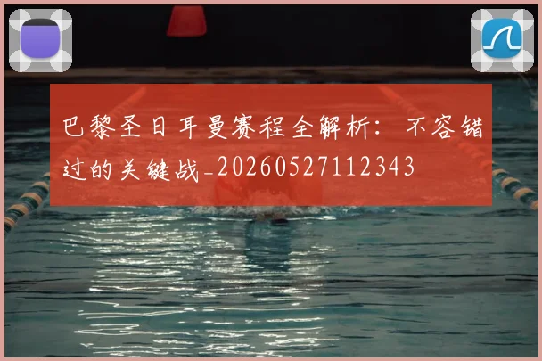 巴黎圣日耳曼赛程全解析:不容错过的关键战_20260527112343