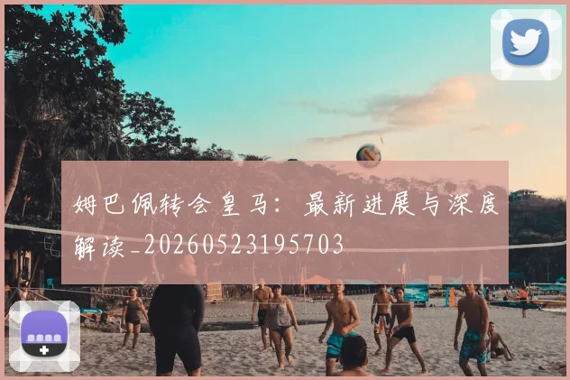 姆巴佩转会皇马:最新进展与深度解读_20260523195703
